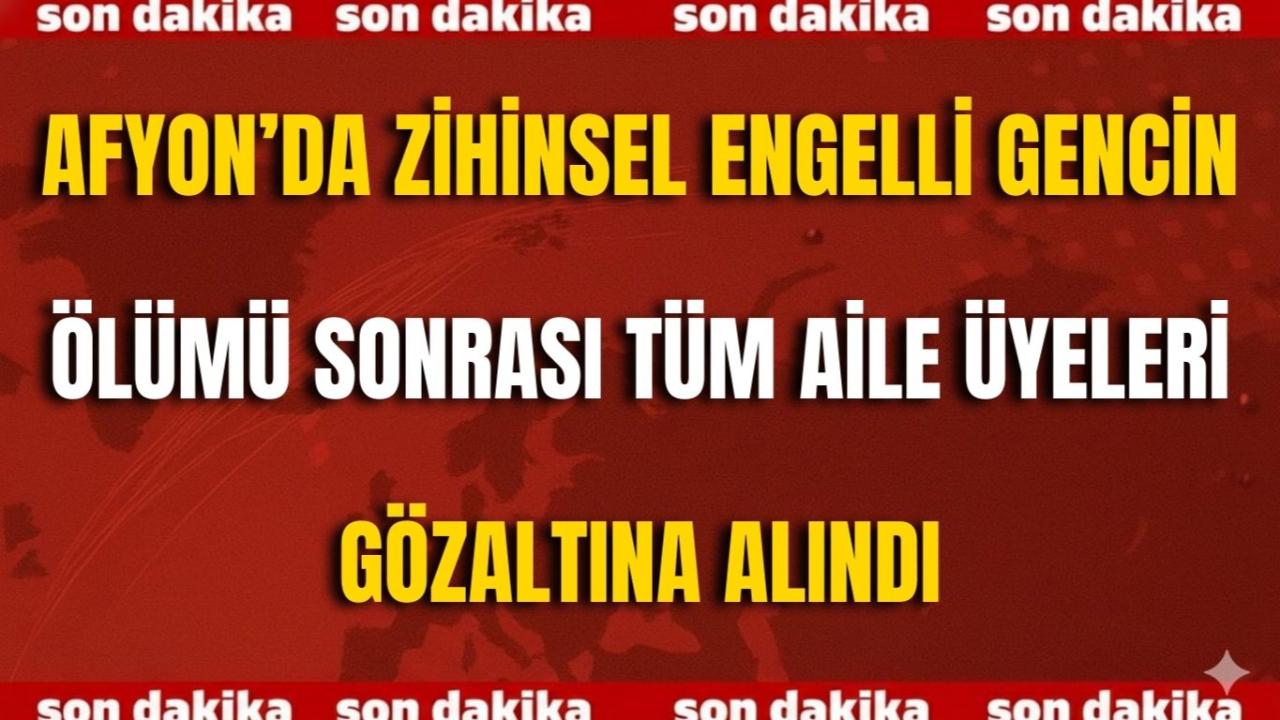 Afyon’da Ölü Bulunan Zihinsel Engelli Gencin Ölümü Şüpheli Bulundu, Tüm Aile Üyeleri Gözaltına Alındı