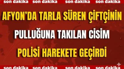 Afyon’da Tarla Süren Çiftçinin Pulluğuna Takılan Cisim Polisi Harekete Geçirdi