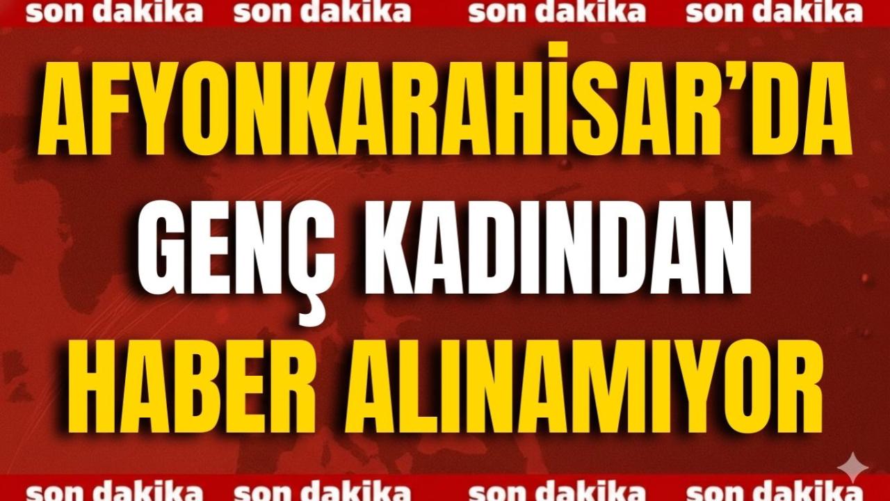 Afyonkarahisar’da Genç Kadından Haber Alınamıyor
