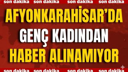Afyonkarahisar’da Genç Kadından Haber Alınamıyor