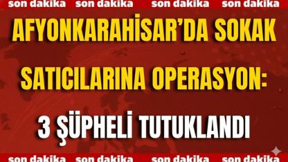 Afyonkarahisar’da Sokak Satıcılarına Operasyon: 3 Şüpheli Tutuklandı