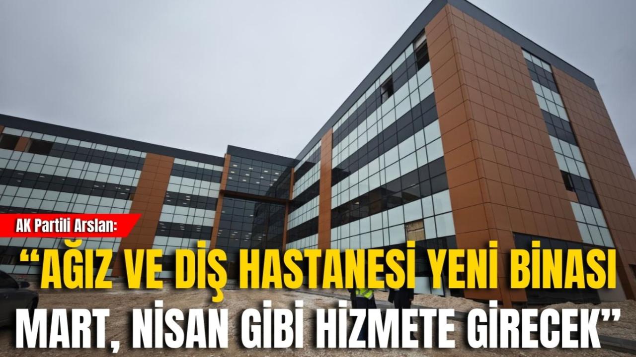 AK Partili Arslan: “Ağız ve Diş Hastanesi Yeni Binası Mart, Nisan Gibi Hizmete Girecek”