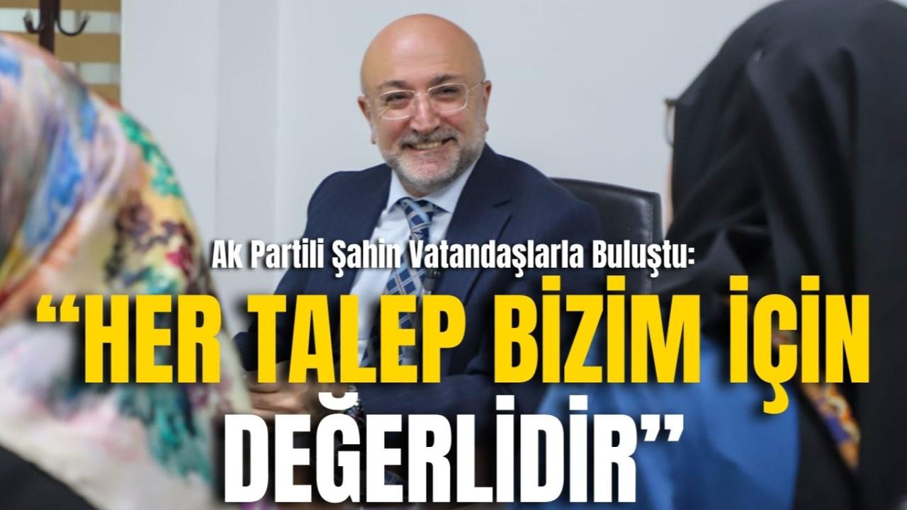 Ak Partili Şahin Vatandaşlarla Buluştu: “Her Talep Bizim İçin Değerlidir”