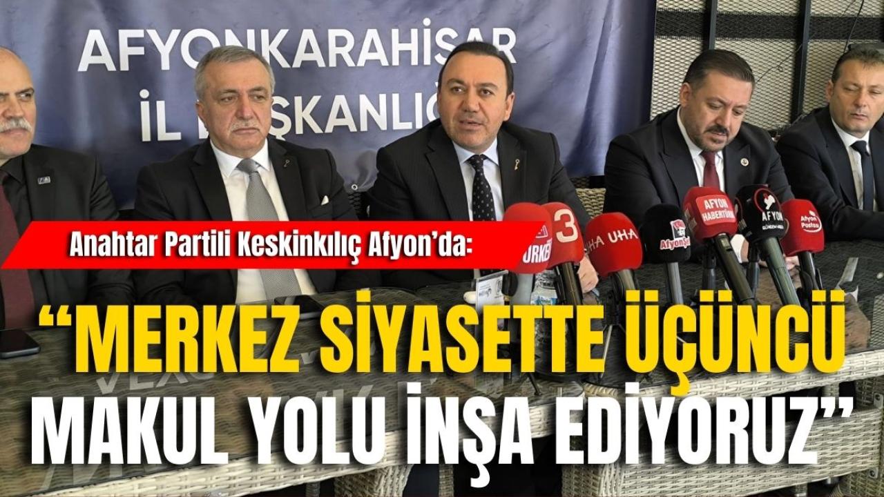 Anahtar Partili Keskinkılıç Afyon’da: “Merkez Siyasette Üçüncü Makul Yolu İnşa Ediyoruz”