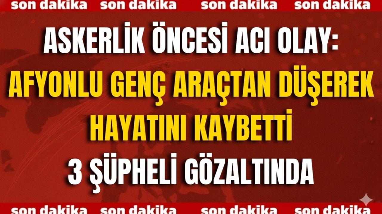 Askerlik Öncesi Acı Olay: Afyonlu Genç Araçtan Düşerek Hayatını Kaybetti – 3 Şüpheli Gözaltında