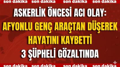 Askerlik Öncesi Acı Olay: Afyonlu Genç Araçtan Düşerek Hayatını Kaybetti – 3 Şüpheli Gözaltında