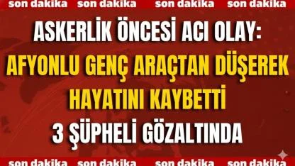 Askerlik Öncesi Acı Olay: Afyonlu Genç Araçtan Düşerek Hayatını Kaybetti – 3 Şüpheli Gözaltında