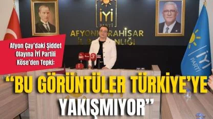 Afyon Çay’daki Şiddet Olayına İYİ Partili Köse’den Tepki: “Bu Görüntüler Türkiye’ye Yakışmıyor”