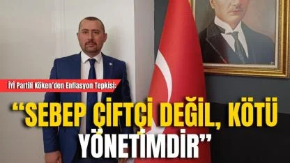 İYİ Partili Köken’den Enflasyon Tepkisi: “Sebep Çiftçi Değil, Kötü Yönetimdir”