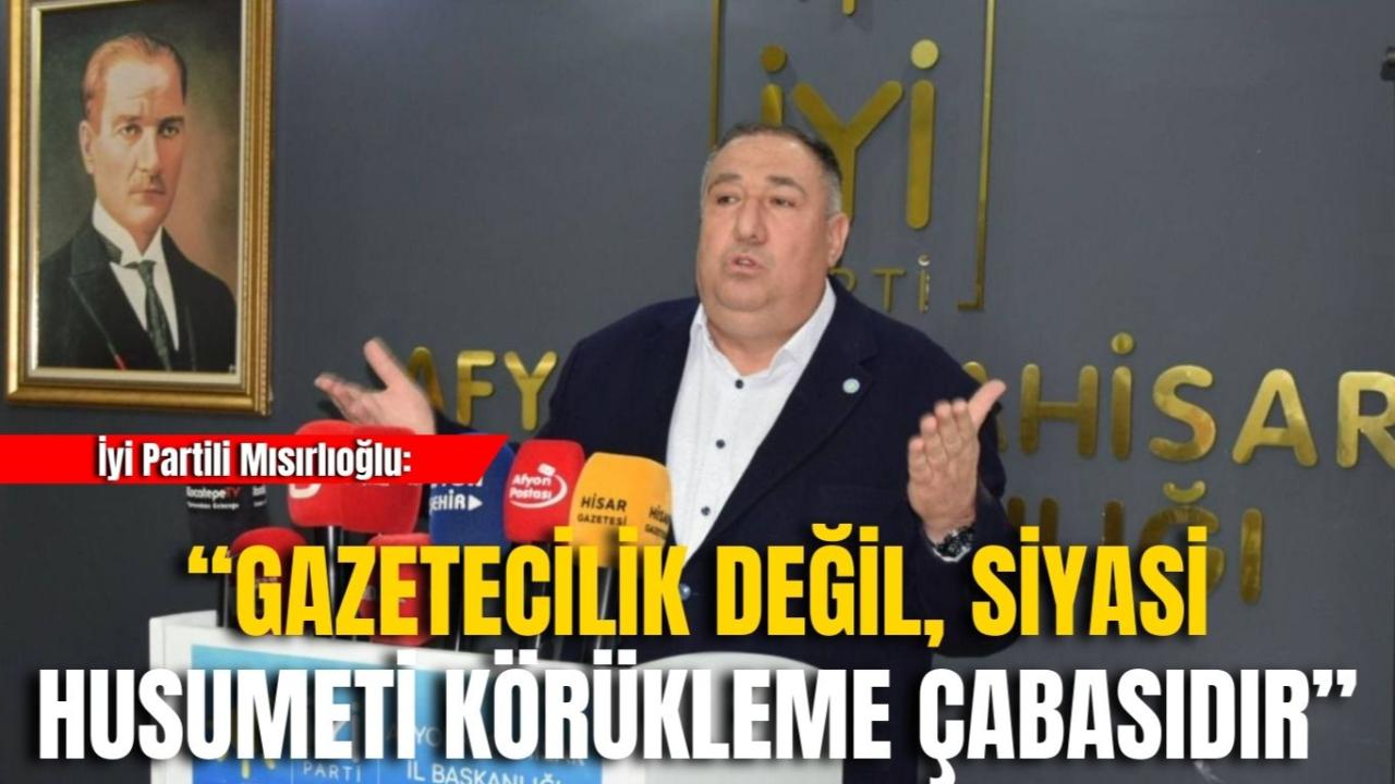 İyi Partili Mısırlıoğlu: “Gazetecilik Değil, Siyasi Husumeti Körükleme Çabasıdır”
