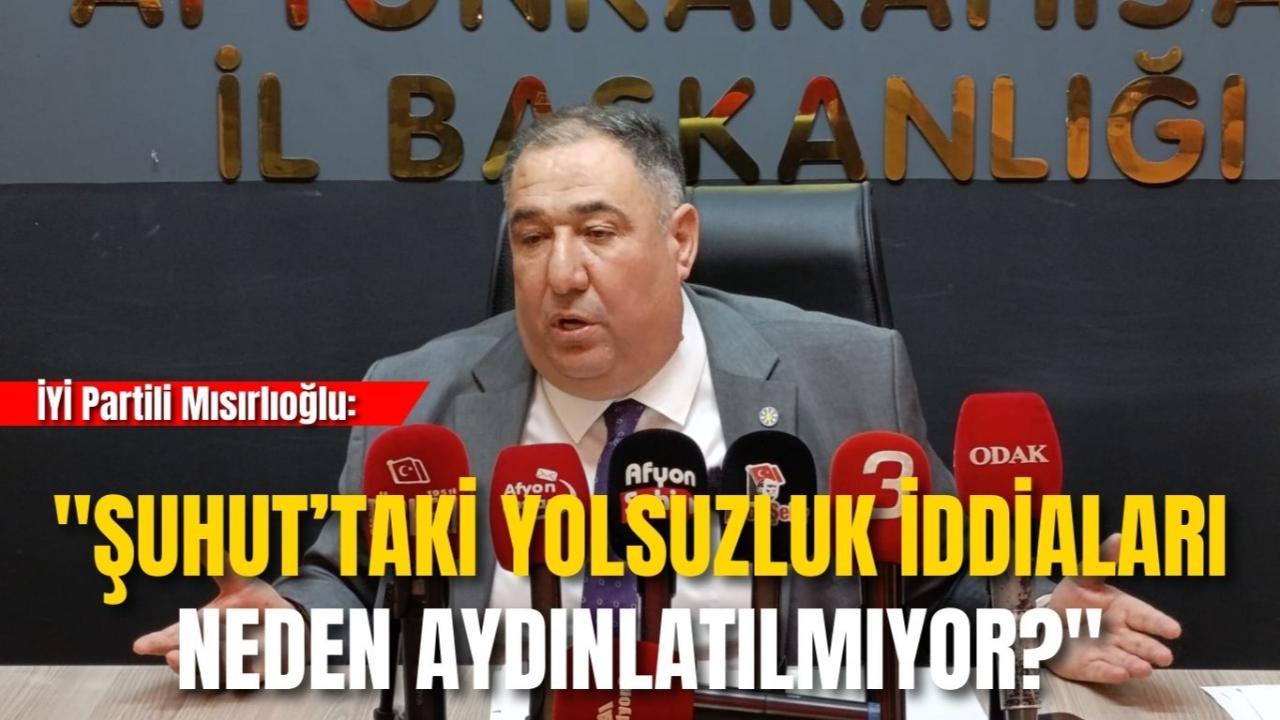 İYİ Partili Mısırlıoğlu: "Şuhut’taki Yolsuzluk İddiaları Neden Aydınlatılmıyor?"