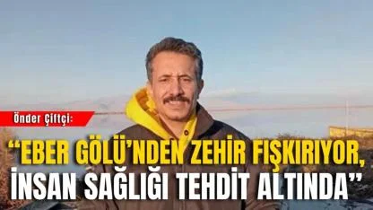 Önder Çiftçi: “Eber Gölü’nden Zehir Fışkırıyor, İnsan Sağlığı Tehdit Altında”