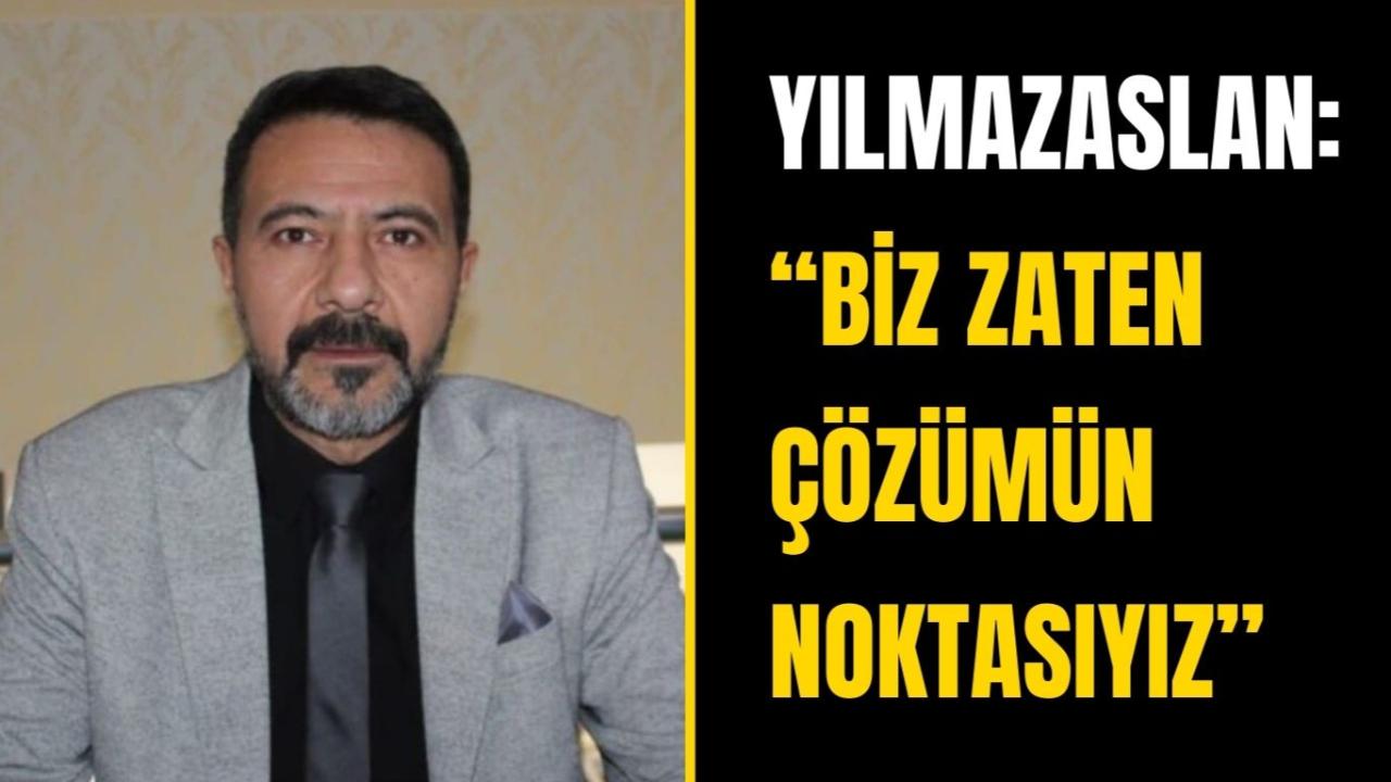 Yılmazaslan: “Biz Zaten Çözümün Noktasıyız”