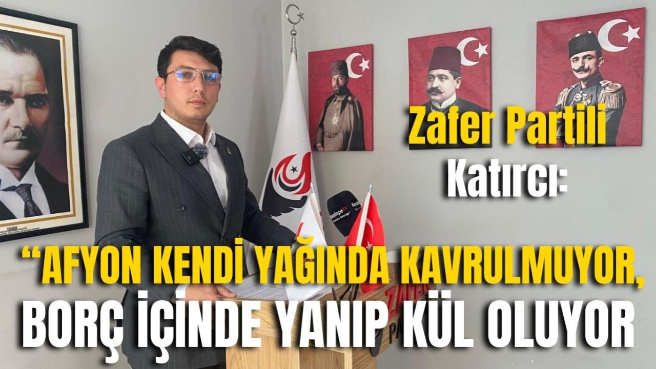 Zafer Partili Katırcı: “Afyon Kendi Yağında Kavrulmuyor, Borç İçinde Yanıp Kül Oluyor”
