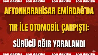 Afyon Emirdağ’da Tır ile Otomobil Çarpıştı: Sürücü Ağır Yaralandı