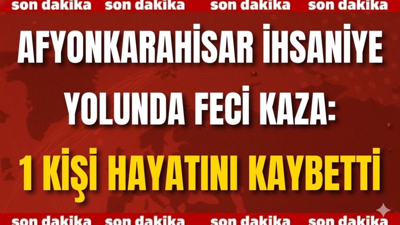 Afyon İhsaniye Yolunda Feci Kaza: 1 Kişi Hayatını Kaybetti
