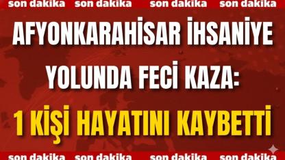 Afyon İhsaniye Yolunda Feci Kaza: 1 Kişi Hayatını Kaybetti
