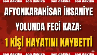 Afyon İhsaniye Yolunda Feci Kaza: 1 Kişi Hayatını Kaybetti
