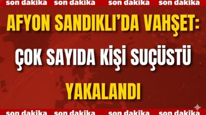 Afyon Sandıklı’da Vahşet: Çok Sayıda Kişi Suçüstü Yakalandı