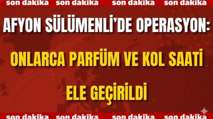 Afyon Sülümenli’de Operasyon: Onlarca Parfüm ve Kol Saati Ele Geçirildi
