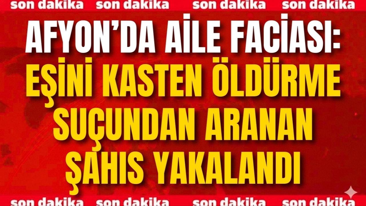 Afyon’da Aile Faciası: Eşini Kasten Öldürme Suçundan Aranan Şahıs Yakalandı