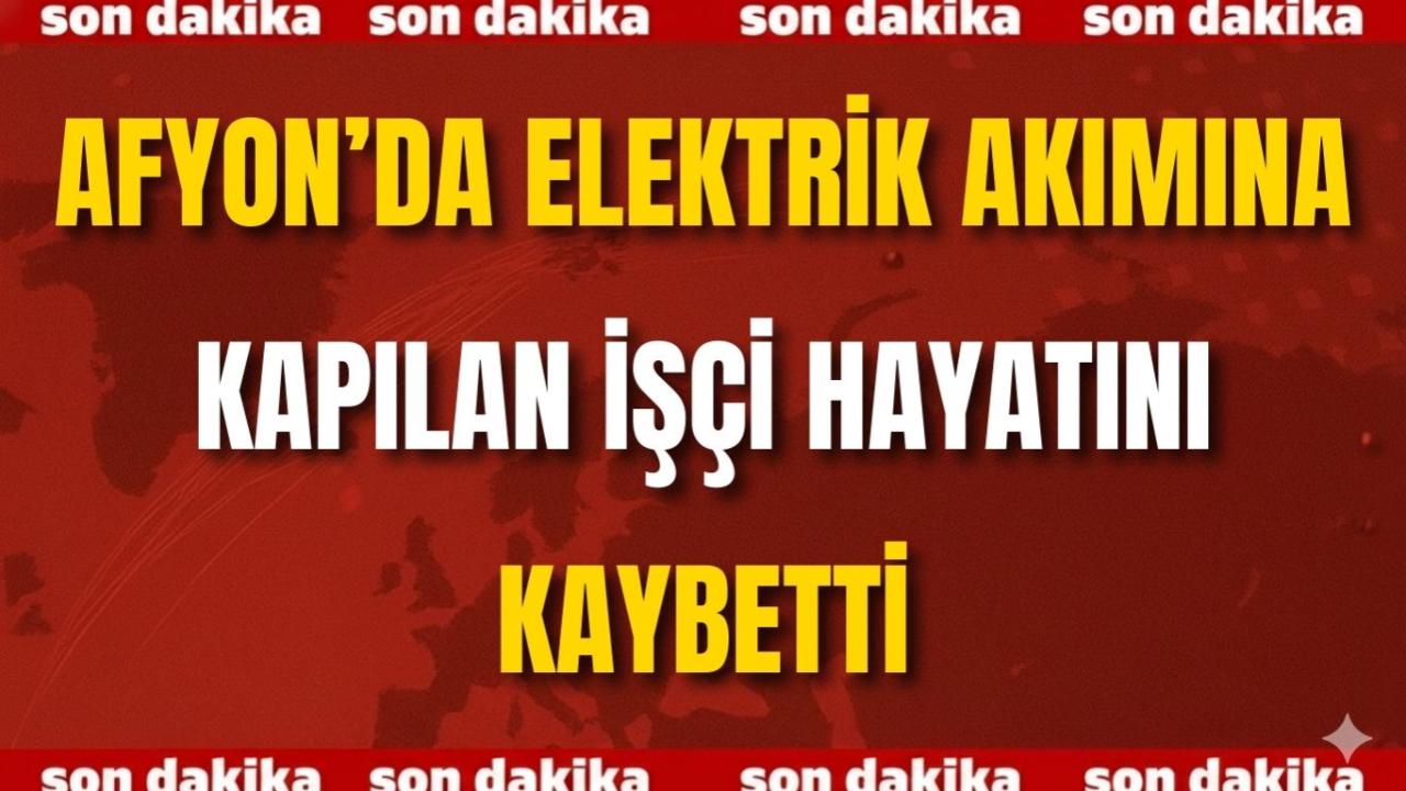 Afyon’da Elektrik Akımına Kapılan İşçi Hayatını Kaybetti