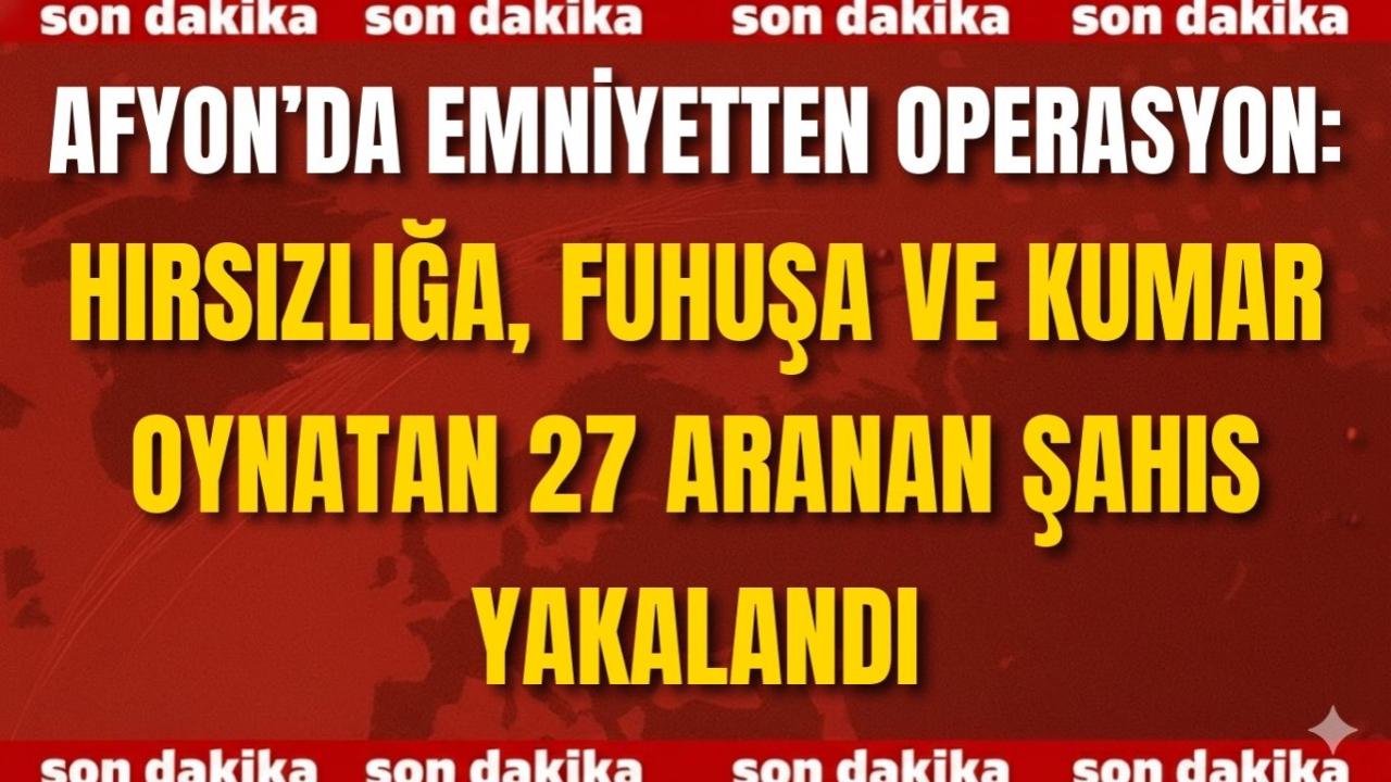 Afyon’da Emniyetten Operasyon: Hırsızlığa, Fuhuşa ve Kumar Oynatan 27 Aranan Şahıs Yakalandı
