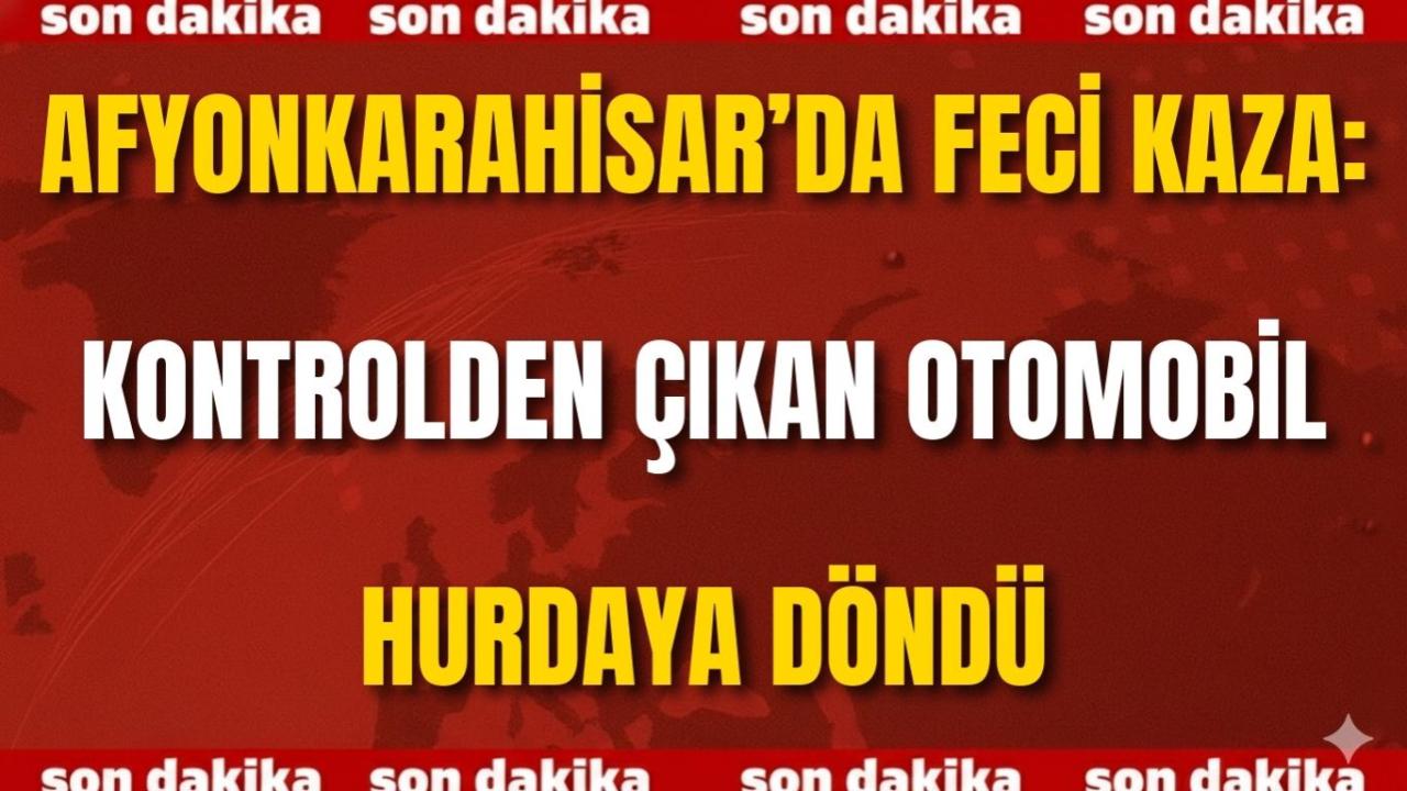 Afyon’da Feci Kaza: Kontrolden Çıkan Otomobil Hurdaya Döndü