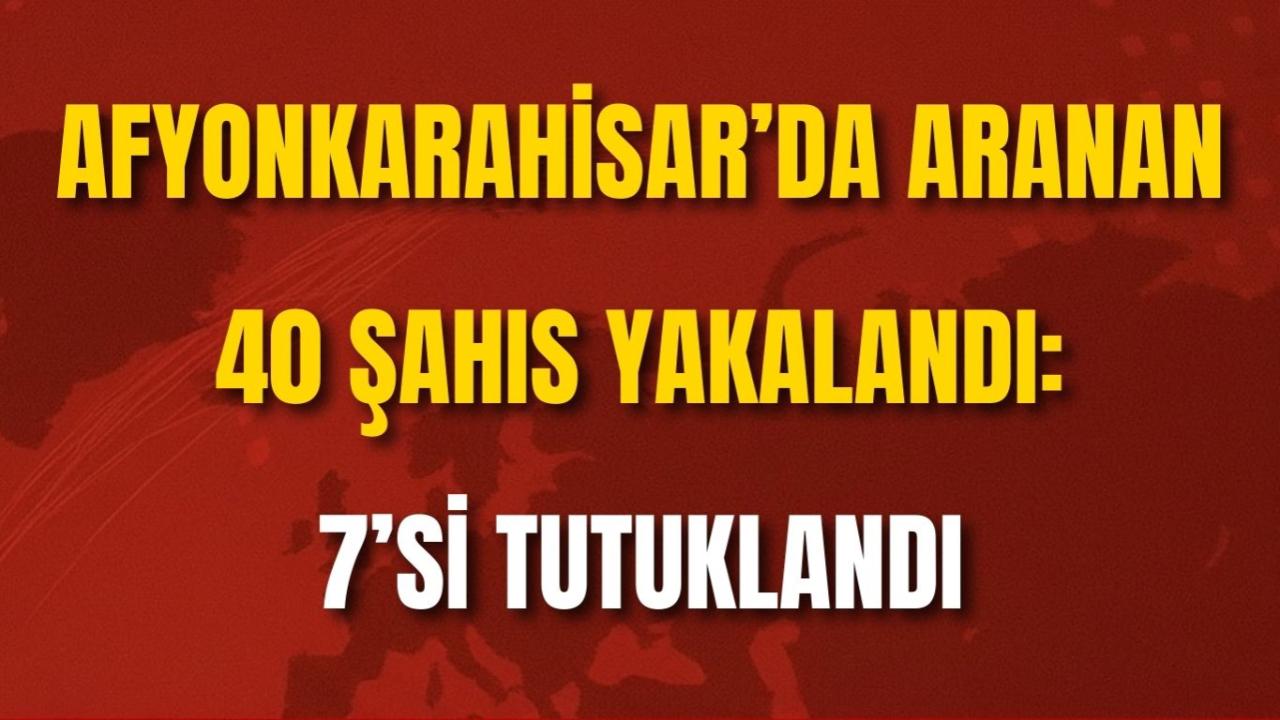 Afyonkarahisar’da Aranan 40 Şahıs Yakalandı: 7’si Tutuklandı