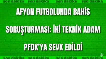 Afyon Futbolunda Bahis Soruşturması: İki Teknik Adam PFDK’ya Sevk Edildi