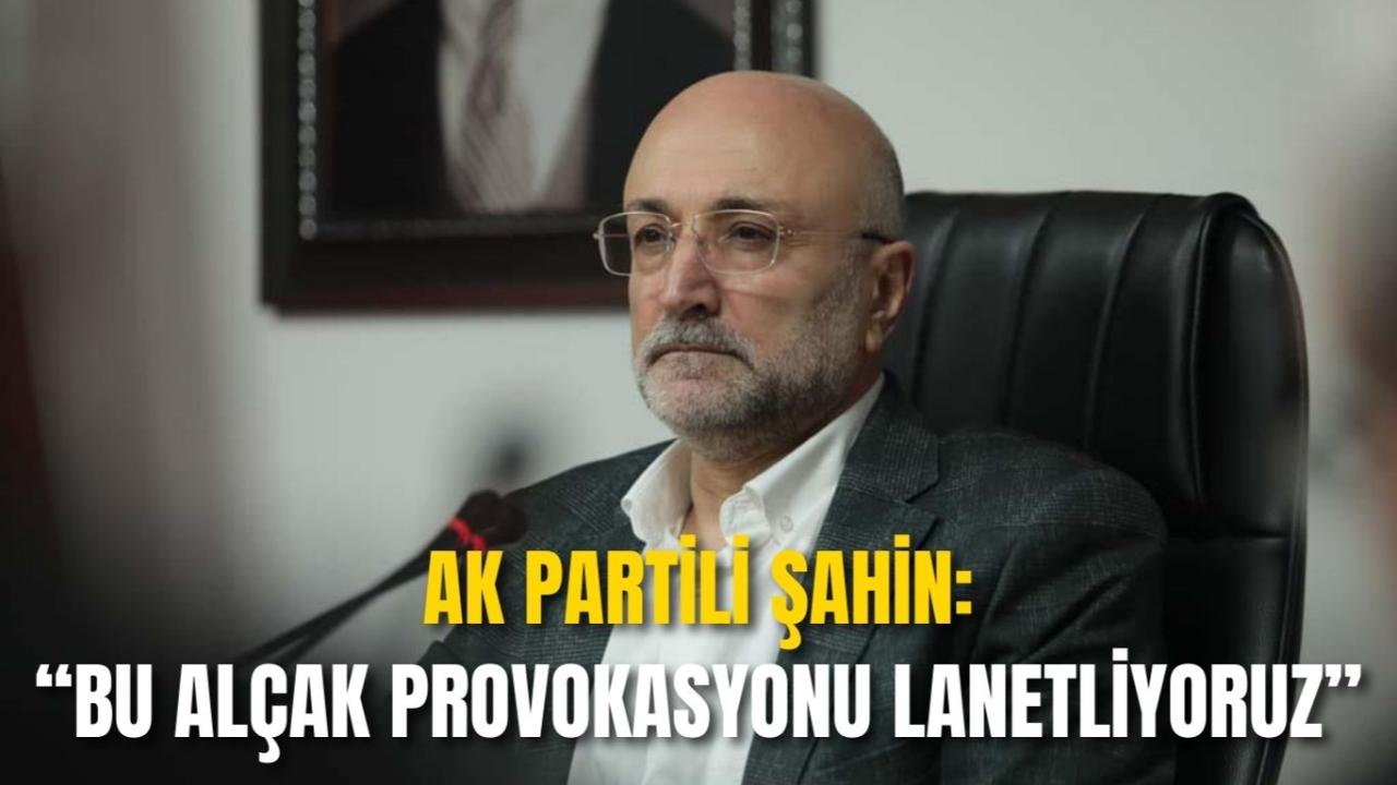 Ak Partili Şahin: “Bu Alçak Provokasyonu Lanetliyoruz”