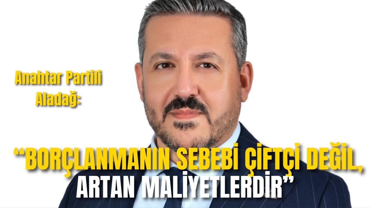 Anahtar Partili Aladağ: “Borçlanmanın Sebebi Çiftçi Değil, Artan Maliyetlerdir”
