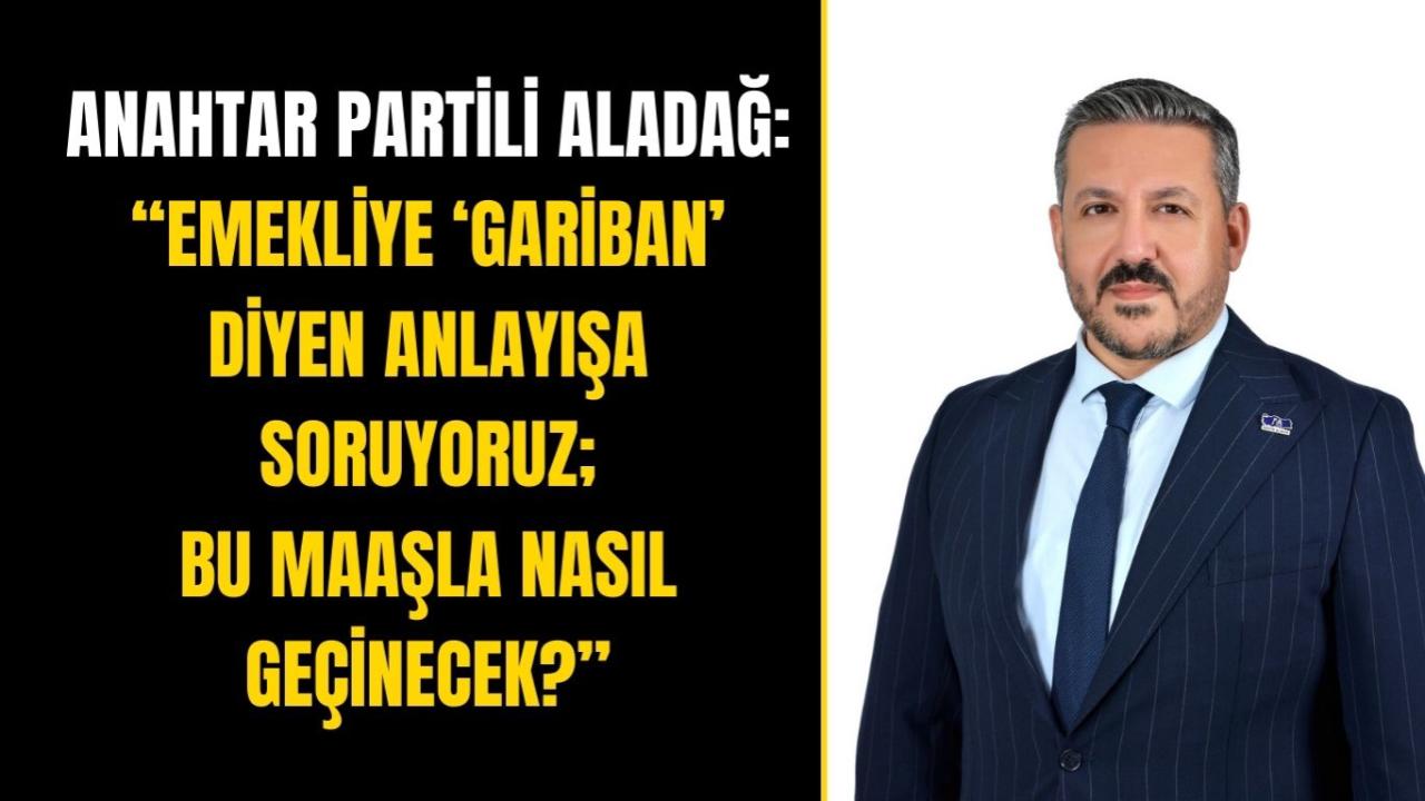 Anahtar Partili Aladağ: “Emekliye ‘Gariban’ Diyen Anlayışa Soruyoruz; Bu Maaşla Nasıl Geçinecek?”