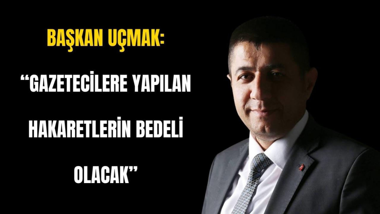 Başkan Uçmak: “Gazetecilere Yapılan Hakaretlerin Bedeli Olacak”