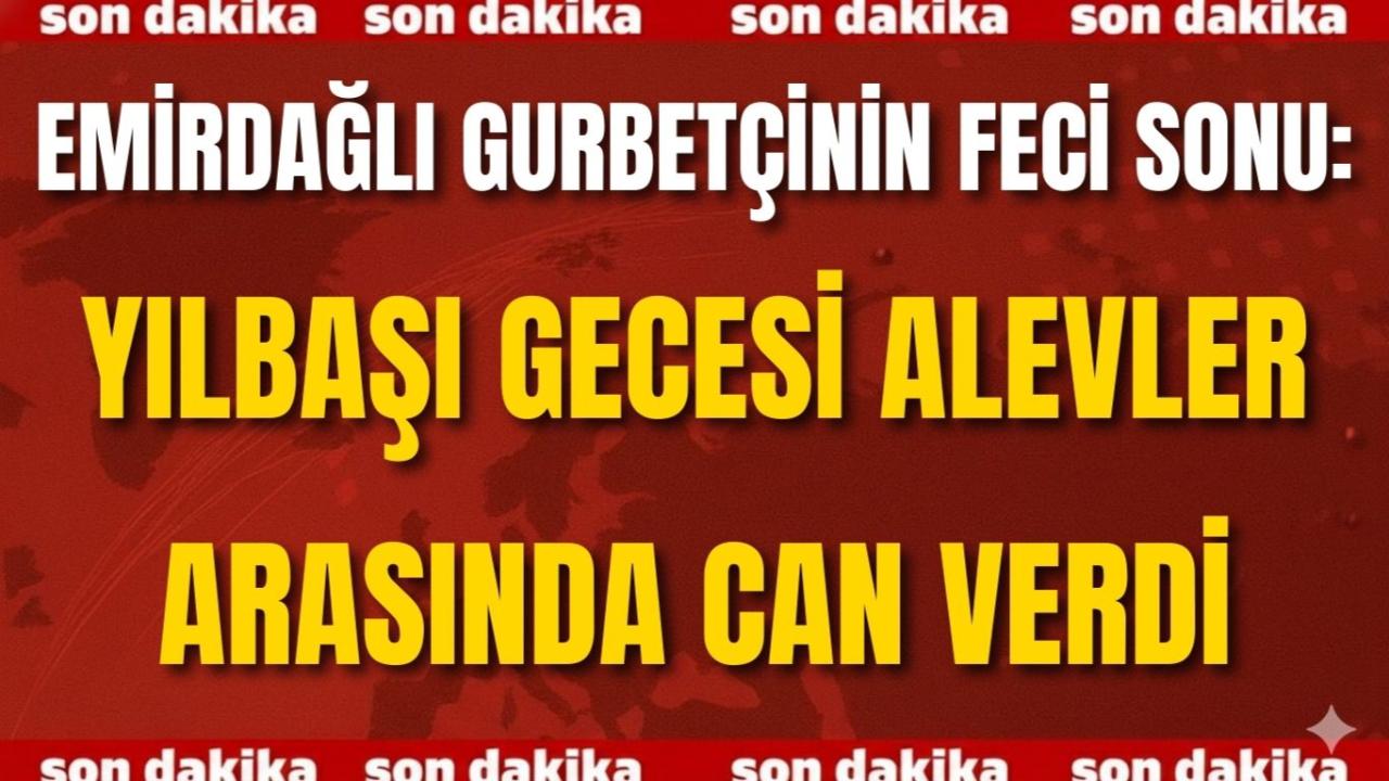 Emirdağlı Gurbetçinin Feci Sonu: Yılbaşı Gecesi Alevler Arasında Can Verdi