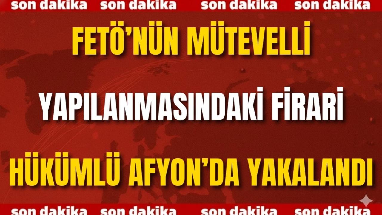 FETÖ’nün Mütevelli Yapılanmasındaki Firari Hükümlü Afyon’da Yakalandı