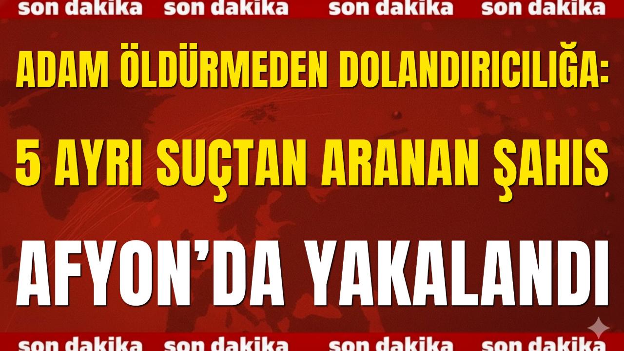 Adam Öldürmeden Dolandırıcılığa: 5 Ayrı Suçtan Aranan Şahıs Afyon’da Yakalandı