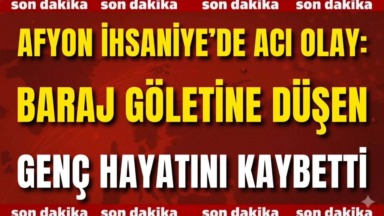 Afyon İhsaniye’de Acı Olay: Baraj Göletine Düşen Genç Hayatını Kaybetti