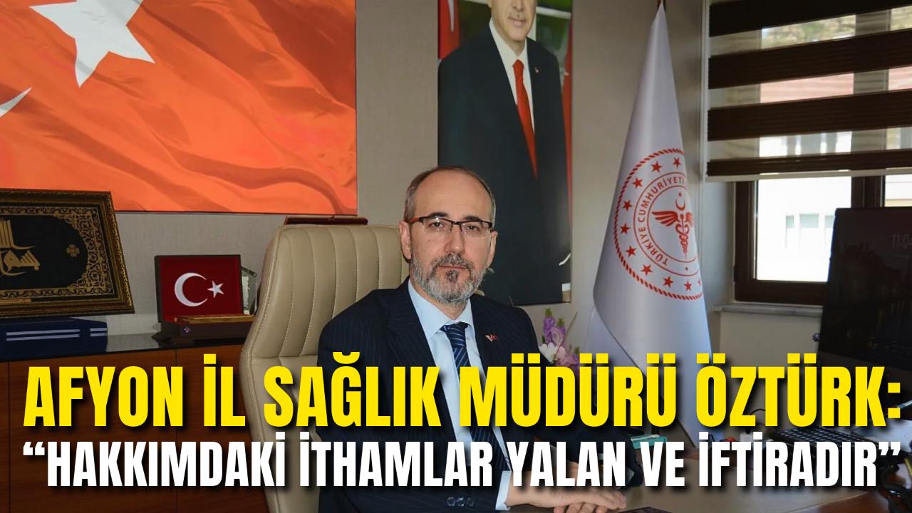 Afyon İl Sağlık Müdürü Öztürk: “Hakkımdaki İthamlar Yalan ve İftiradır”