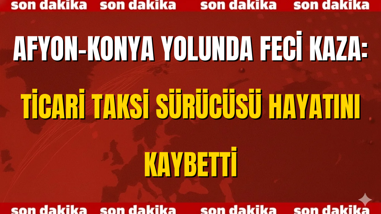 Afyon–Konya Yolunda Feci Kaza: Ticari Taksi Sürücüsü Hayatını Kaybetti