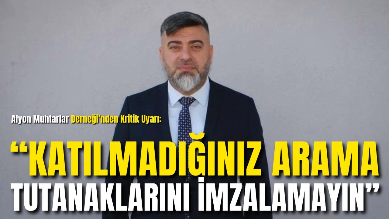 Afyon Muhtarlar Derneği’nden Kritik Uyarı: “Katılmadığınız Arama Tutanaklarını İmzalamayın”
