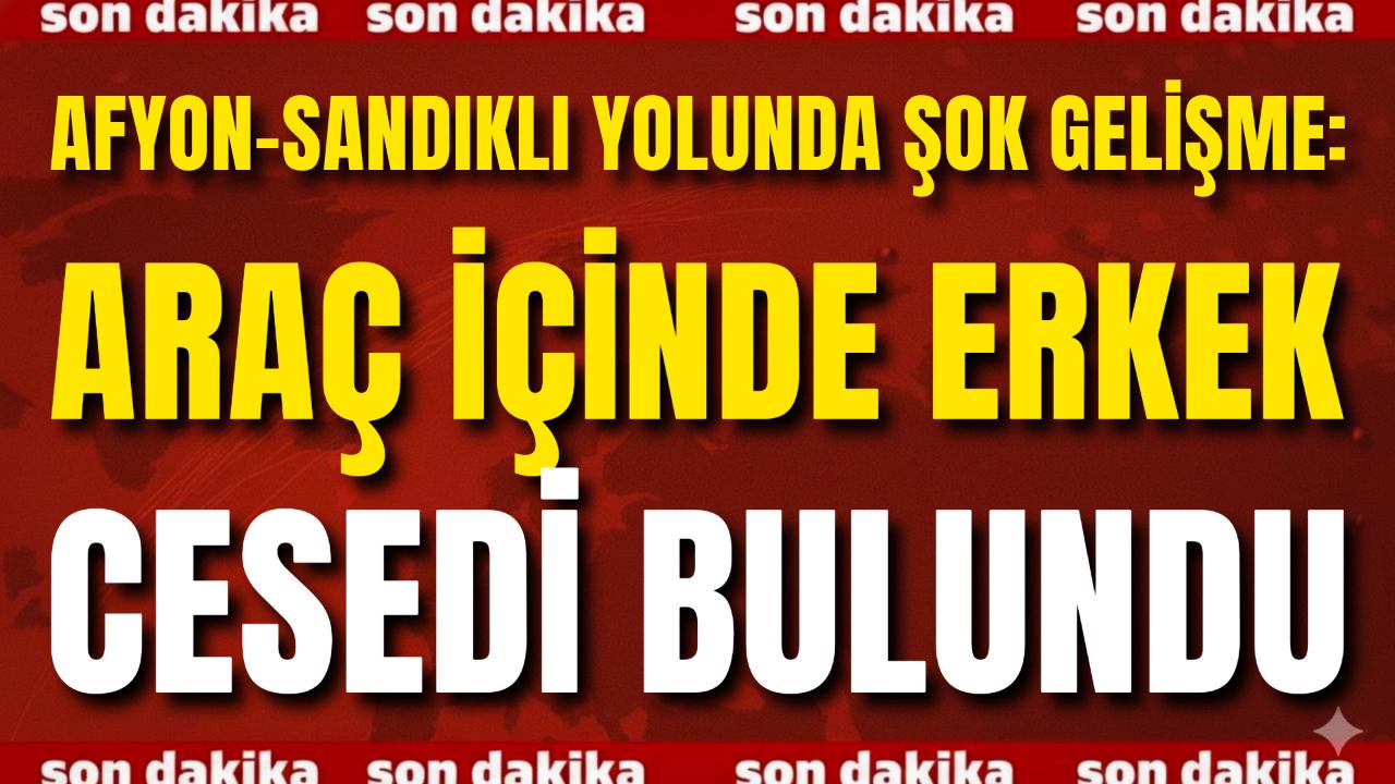 Afyon-Sandıklı Yolunda Şok Gelişme: Araçta Erkek Cesedi Bulundu