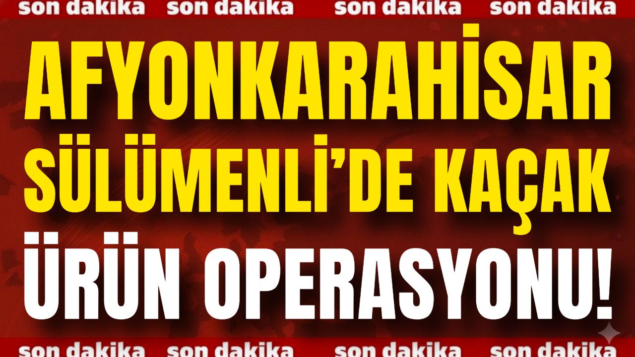 Afyon Sülümenli’de Kaçak Ürün Operasyonu!
