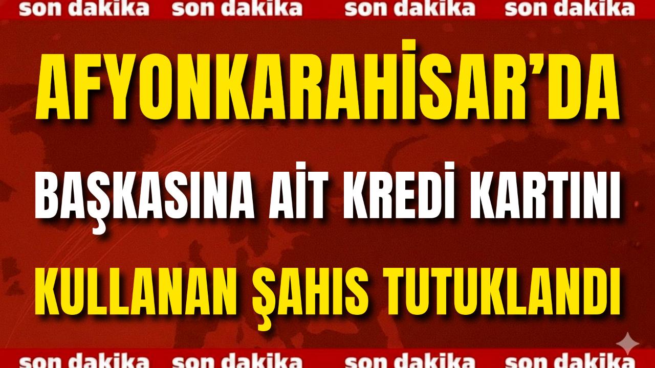 Afyon’da Başkasına Ait Kredi Kartını Kullanan Şahıs Tutuklandı
