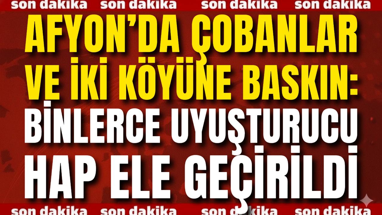 Afyon’da Çobanlar ve İki Köyüne Baskın: Binlerce Uyuşturucu Hap Ele Geçirildi