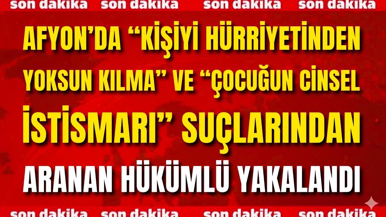 Afyon’da “Kişiyi Hürriyetinden Yoksun Kılma” ve “Çocuğun Cinsel İstismarı” Suçlarından Aranan Hükümlü Yakalandı