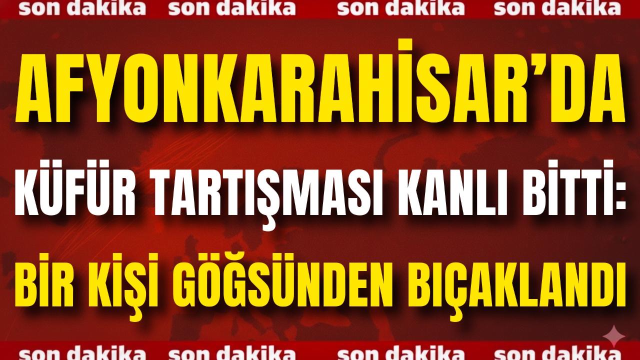 Afyon’da Küfür Tartışması Kanlı Bitti: Bir Kişi Göğsünden Bıçaklandı