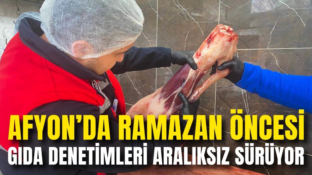 Afyon’da Ramazan Öncesi Gıda Denetimleri Aralıksız Sürüyor