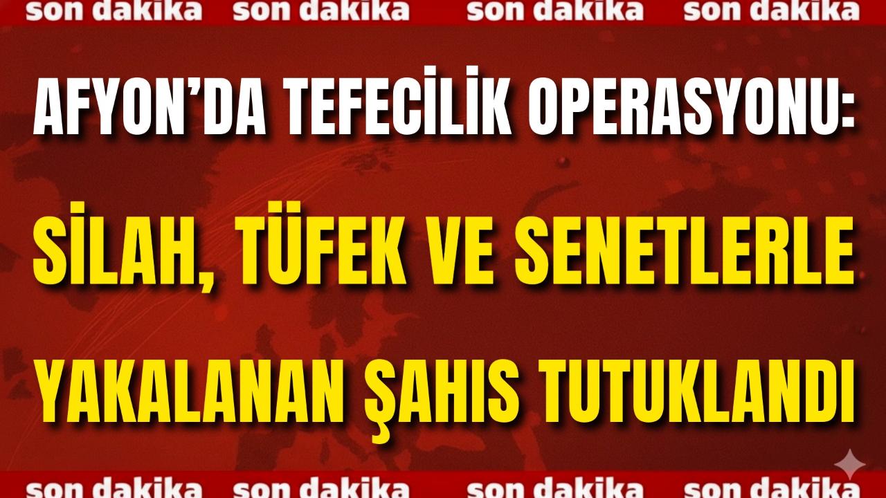 Afyon’da Tefecilik Operasyonu: Silah, Tüfek ve Senetlerle Yakalanan Şahıs Tutuklandı