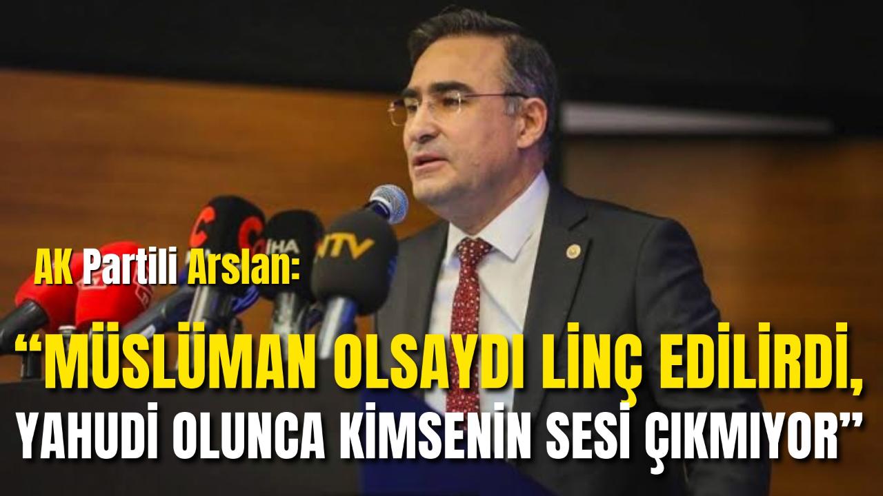AK Partili Arslan: “Müslüman Olsaydı Linç Edilirdi, Yahudi Olunca Kimsenin Sesi Çıkmıyor”